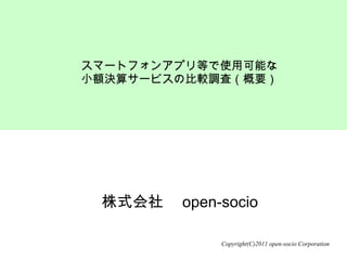 株式会社　open-socio スマートフォンアプリ等で使用可能な 小額決算サービスの比較調査（概要） Copyright(C)2011 open-socio Corporation 