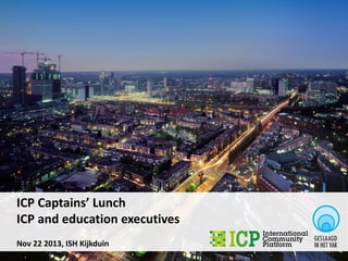 ICP Captains’ Lunch
ICP and education executives
Nov 22 2013, ISH Kijkduin

 