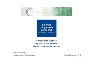 L’intervento pubblico
di garanzia per il credito
alle piccole e medie imprese
Miguel Scordamaglia
Gruppo di Lavoro Fondi Strutturali Torino, 22 Novembre 2013
 