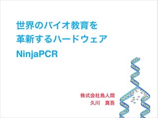 世界のバイオ教育を!
革新するハードウェア!
NinjaPCR

株式会社鳥人間!
久川 真吾

 