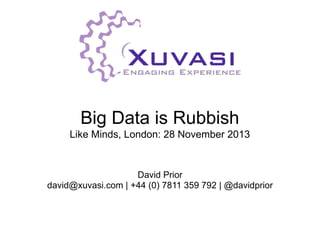 Big Data is Rubbish
Like Minds, London: 28 November 2013

David Prior
david@xuvasi.com | +44 (0) 7811 359 792 | @davidprior

 