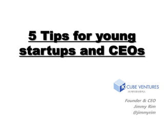 5 Tips for young
startups and CEOs

Founder & CEO
Jimmy Rim
@jimmyrim

 