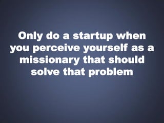 Only do a startup when
you perceive yourself as a
missionary that should
solve that problem

 