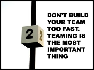 DON’T BUILD
YOUR TEAM
TOO FAST.
TEAMING IS
THE MOST
IMPORTANT
THING

 