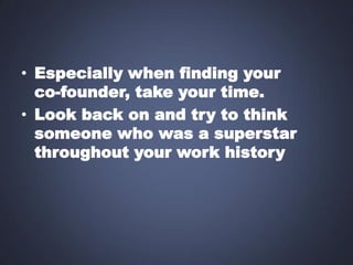 • Especially when finding your
co-founder, take your time.
• Look back on and try to think
someone who was a superstar
throughout your work history

 