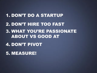 1. DON’T DO A STARTUP
2. DON’T HIRE TOO FAST
3. WHAT YOU’RE PASSIONATE
ABOUT VS GOOD AT
4. DON’T PIVOT

5. MEASURE!

 