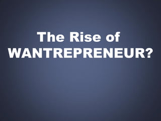 The Rise of
WANTREPRENEUR?

 