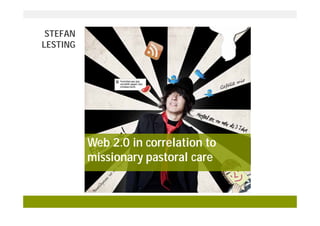 STEFAN
LESTING

Web 2.0 in correlation to
missionary pastoral care

 