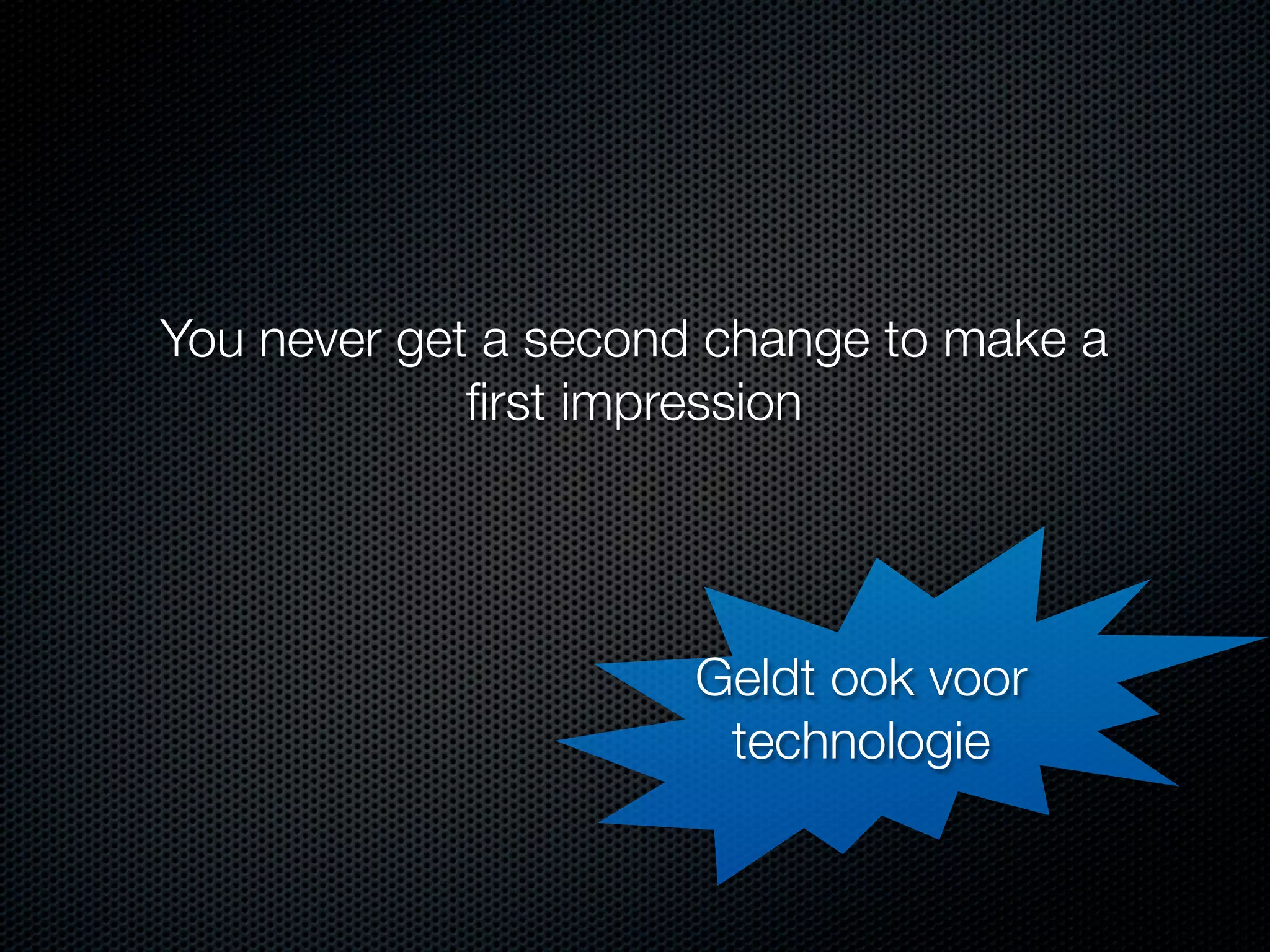 You never get a second change to make a
ﬁrst impression

Geldt ook voor
technologie

 