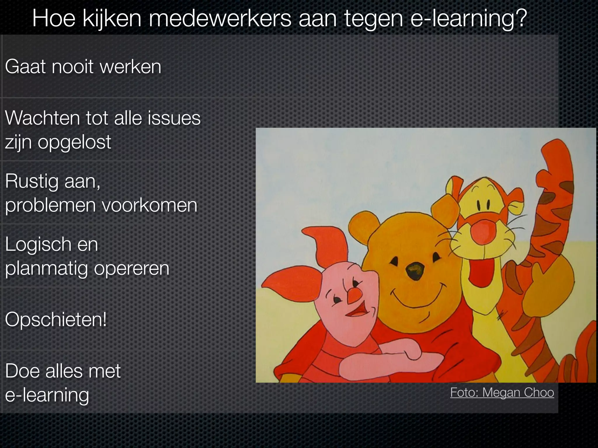 Hoe kijken medewerkers aan tegen e-learning?
Gaat nooit werken
Wachten tot alle issues
zijn opgelost
Rustig aan,
problemen voorkomen
Logisch en
planmatig opereren
Opschieten!
Doe alles met
e-learning

Foto: Megan Choo

 