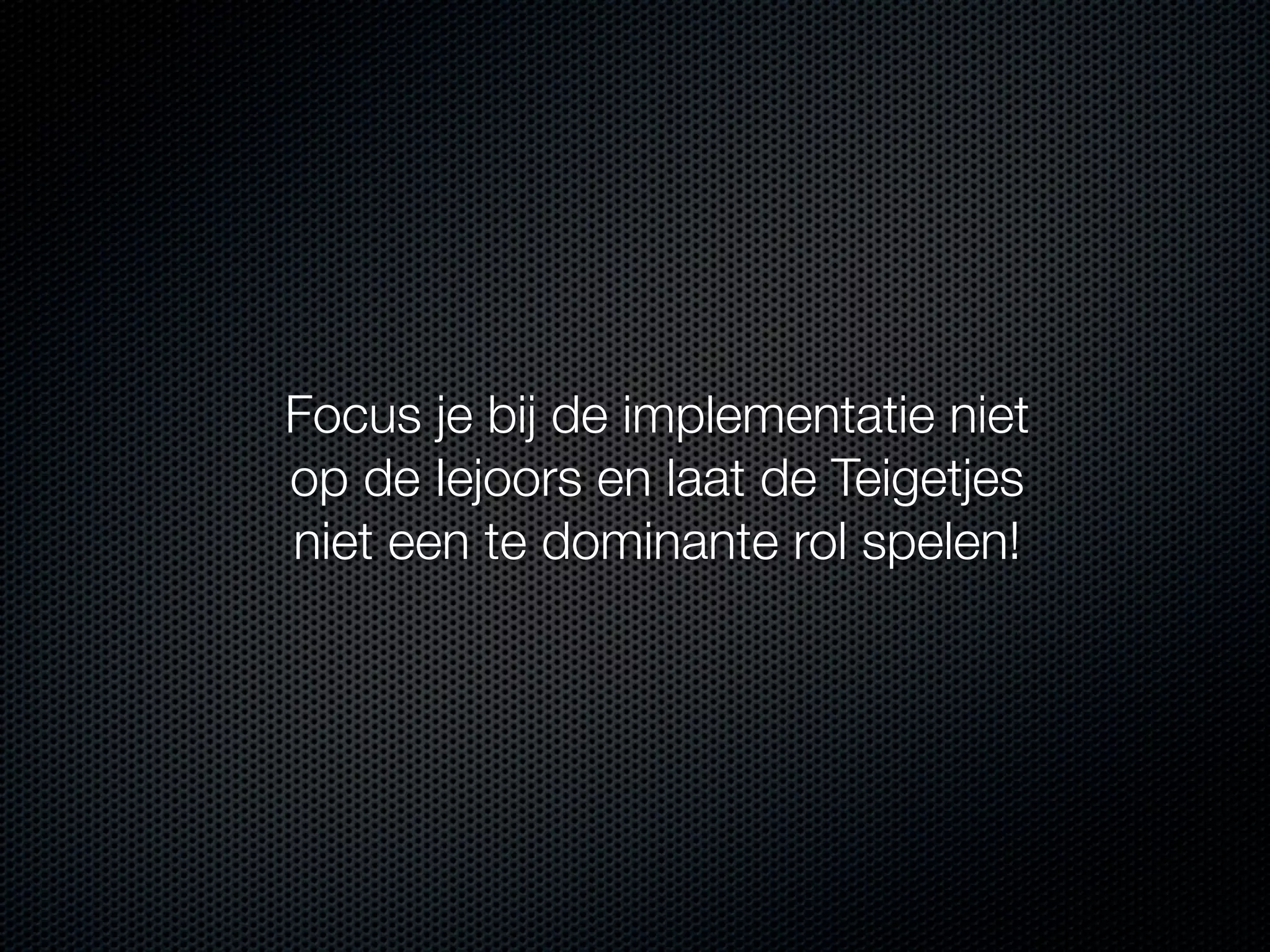 Focus je bij de implementatie niet
op de Iejoors en laat de Teigetjes
niet een te dominante rol spelen!

 