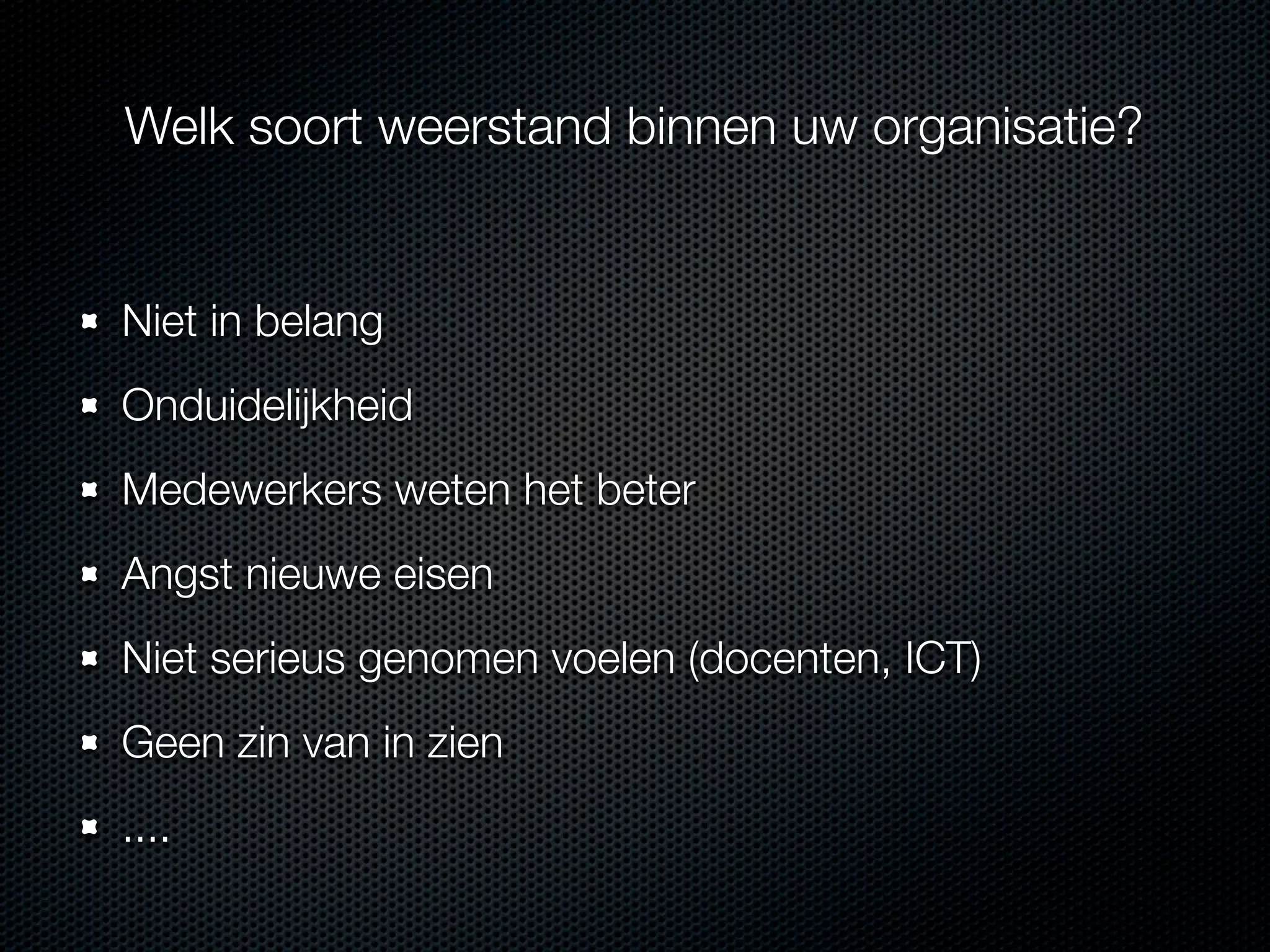 Welk soort weerstand binnen uw organisatie?

Niet in belang
Onduidelijkheid
Medewerkers weten het beter
Angst nieuwe eisen
Niet serieus genomen voelen (docenten, ICT)
Geen zin van in zien
....

 