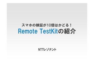 スマホの検証が10倍はかどる！

Remote TestKitの紹介
NTTレゾナント

 