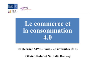 Olivier Badot et Nathalie Damery
Le commerce et
la consommation
4.0
Conférence APM - Paris - 25 novembre 2013
 