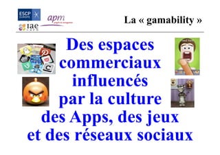 Des espaces
commerciaux
influencés
par la culture
des Apps, des jeux
et des réseaux sociaux
La « gamability »
 