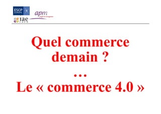 Quel commerce
demain ?
…
Le « commerce 4.0 »
 
