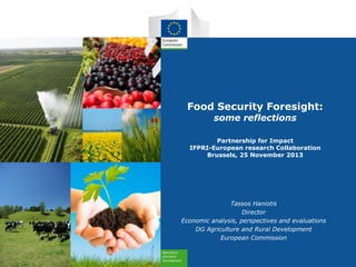 Food Security Foresight:
some reflections

Partnership for Impact
IFPRI-European research Collaboration
Brussels, 25 November 2013

Tassos Haniotis
Director
Economic analysis, perspectives and evaluations
DG Agriculture and Rural Development
European Commission

 