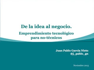 De la idea al negocio.
Emprendimiento tecnológico
para no-técnicos

Juan Pablo García Nieto
@j_pablo_gn

Noviembre 2013

 