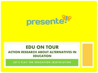 EDU ON TOUR
ACTION RESEARCH ABOUT ALTERNATIVES IN
EDUCATION
LET‘S PLAY THE EDUCATION (R)EVOLUTION

 