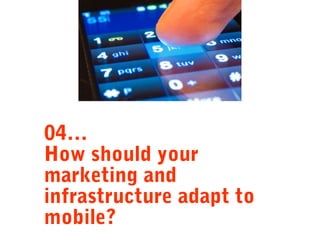 04…
How should your
marketing and
infrastructure adapt to
mobile?

 