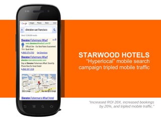 STARWOOD HOTELS

“Hyperlocal” mobile search
campaign tripled mobile traffic

“Increased ROI 20X, increased bookings
by 20%, and tripled mobile traffic.”

 