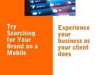 Try
Searching
for Your
Brand on a
Mobile

Experience
your
business as
your client
does

 