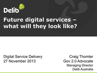 Future digital services –
what will they look like?

Digital Service Delivery
27 November 2013

Craig Thomler
Gov 2.0 Advocate
Managing Director
Delib Australia

 