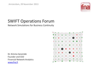 Amsterdam, 28 November 2013

SWIFT Operations Forum
Network Simulations for Business Continuity

Dr. Kimmo Soramäki
Founder and CEO
Financial Network Analytics
www.fna.fi

 