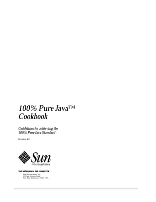 100% Pure Java™
Cookbook
Guidelines for achieving the
100% Pure Java Standard
Revision 4.0




     Sun Microsystems, Inc.
     901 San Antonio Road
     Palo Alto, California 94303 USA
 