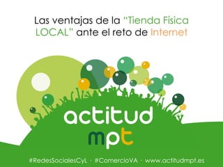 Las ventajas de la “Tienda Física
LOCAL” ante el reto de Internet

#RedesSocialesCyL · #ComercioVA · www.actitudmpt.es

 