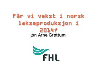 Får vi vekst i norsk
lakseproduksjon i
2014?
J Arne Grøttum
on

 
