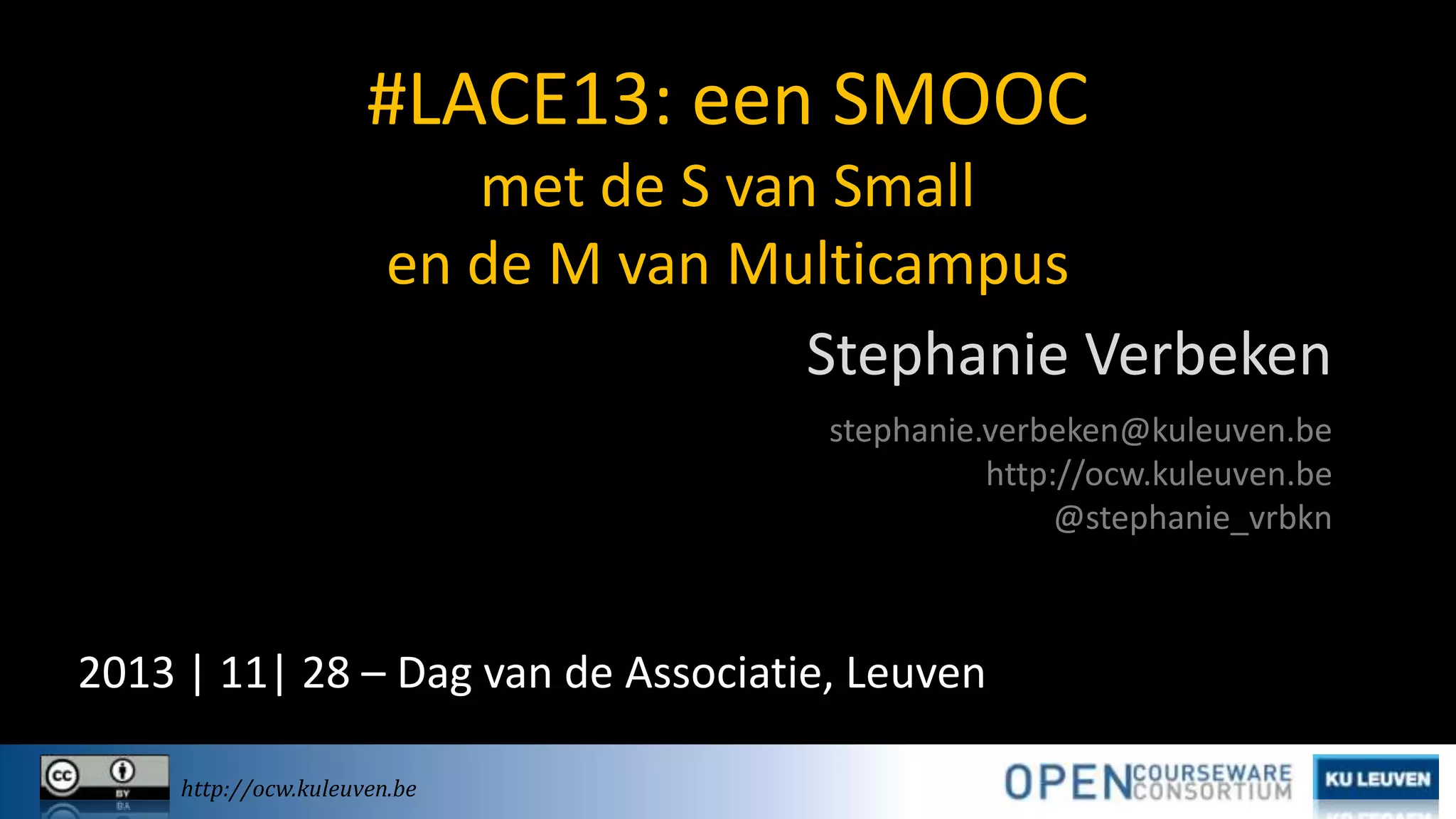 #LACE13: een SMOOC
met de S van Small
en de M van Multicampus
Stephanie Verbeken
stephanie.verbeken@kuleuven.be
http://ocw.kuleuven.be
@stephanie_vrbkn

2013 | 11| 28 – Dag van de Associatie, Leuven
http://ocw.kuleuven.be

 