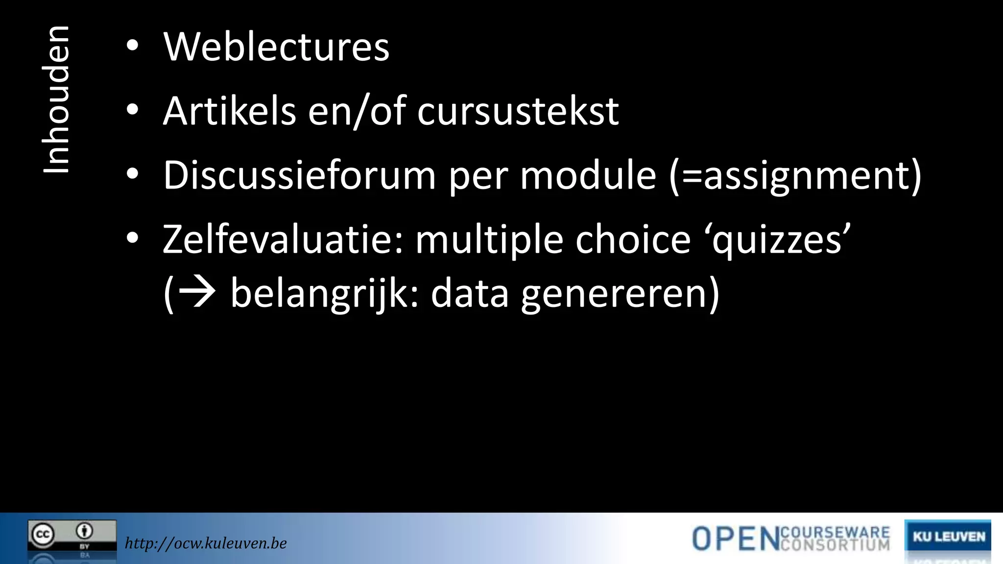 Inhouden

•
•
•
•

Weblectures
Artikels en/of cursustekst
Discussieforum per module (=assignment)
Zelfevaluatie: multiple choice ‘quizzes’
( belangrijk: data genereren)

http://ocw.kuleuven.be

 