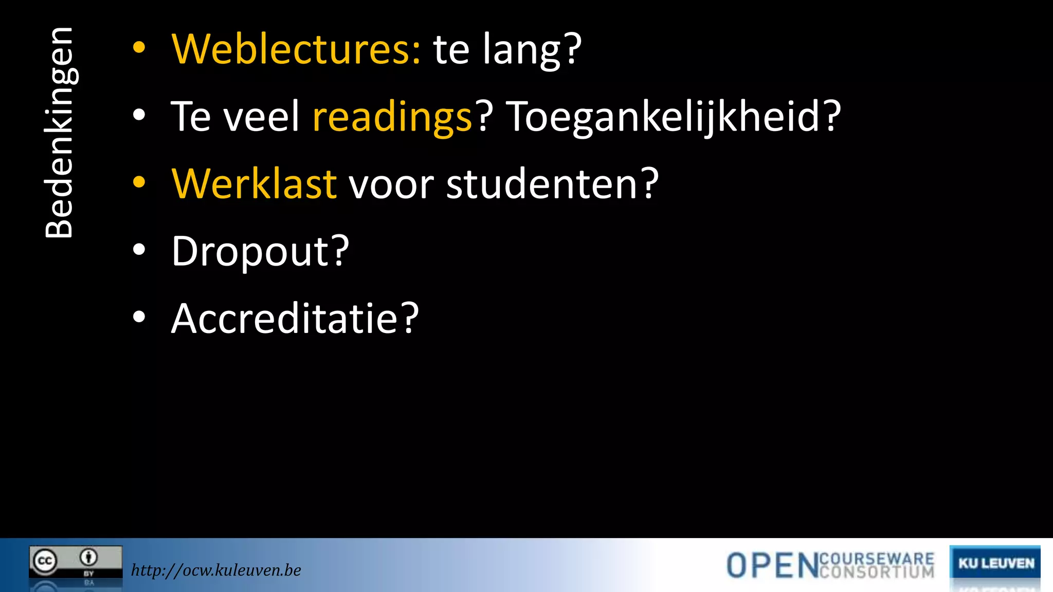 Bedenkingen

•
•
•
•
•

Weblectures: te lang?
Te veel readings? Toegankelijkheid?
Werklast voor studenten?
Dropout?
Accreditatie?

http://ocw.kuleuven.be

 