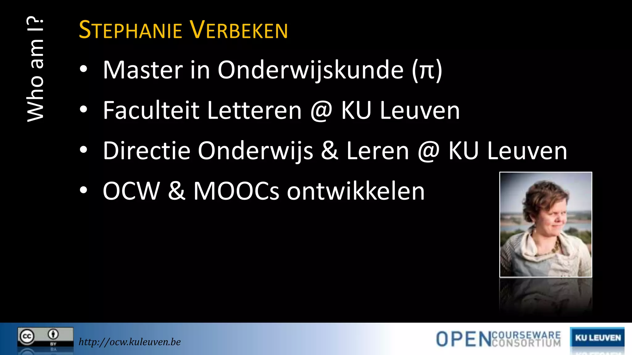 Who am I?

STEPHANIE VERBEKEN
• Master in Onderwijskunde (π)
• Faculteit Letteren @ KU Leuven
• Directie Onderwijs & Leren @ KU Leuven
• OCW & MOOCs ontwikkelen

http://ocw.kuleuven.be

 