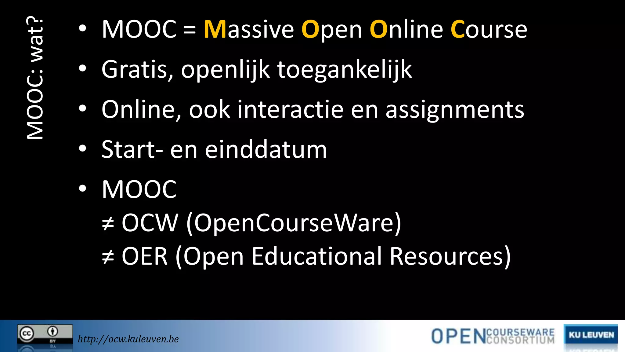 MOOC: wat?

•
•
•
•
•

MOOC = Massive Open Online Course
Gratis, openlijk toegankelijk
Online, ook interactie en assignments
Start- en einddatum
MOOC
≠ OCW (OpenCourseWare)
≠ OER (Open Educational Resources)

http://ocw.kuleuven.be

 