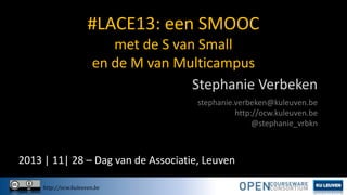 #LACE13: een SMOOC
met de S van Small
en de M van Multicampus
Stephanie Verbeken
stephanie.verbeken@kuleuven.be
http://ocw.kuleuven.be
@stephanie_vrbkn

2013 | 11| 28 – Dag van de Associatie, Leuven
http://ocw.kuleuven.be

 