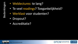 Bedenkingen

•
•
•
•
•

Weblectures: te lang?
Te veel readings? Toegankelijkheid?
Werklast voor studenten?
Dropout?
Accreditatie?

http://ocw.kuleuven.be

 