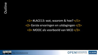 Outline

<1> #LACE13: wat, waarom & hoe? </1>
<2> Eerste ervaringen en uitdagingen </2>
<3> MOOC als voorbeeld van MCO </3>

http://ocw.kuleuven.be

 