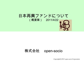株式会社　open-socio 日本再興ファンドについて （概要案）　 2011/4/22 Copyright(C)2011 open-socio Corporation 