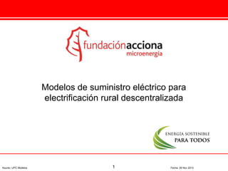 Modelos de suministro eléctrico para
electrificación rural descentralizada

Asunto: UPC Modelos

1

Fecha: 29 Nov 2013

 