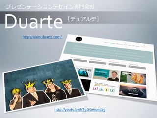 プレゼンテーションデザイン専門会社

Duarte

［デュアルテ］

http://www.duarte.com/

http://youtu.be/hT9GGmundag

 