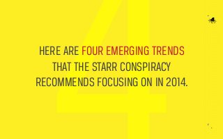 HERE ARE FOUR EMERGING TRENDS
THAT THE STARR CONSPIRACY
RECOMMENDS FOCUSING ON IN 2014.

3

 