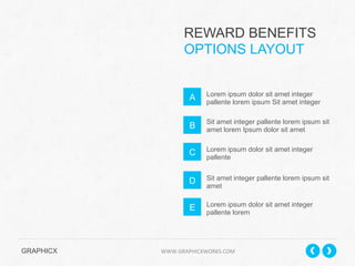 REWARD BENEFITS
OPTIONS LAYOUT

A

Lorem ipsum dolor sit amet integer
pallente lorem ipsum Sit amet integer

B

Sit amet integer pallente lorem ipsum sit
amet lorem Ipsum dolor sit amet

C

Lorem ipsum dolor sit amet integer
pallente

D

Sit amet integer pallente lorem ipsum sit
amet

E

Lorem ipsum dolor sit amet integer
pallente lorem

GRAPHICX 	
  	
  	
  	
  	
  	
  	
  	
  	
  	
  	
  	
  	
  	
  	
  	
  	
  	
  	
  	
  	
  	
  	
  	
  	
  	
  	
  	
  	
  	
  	
  	
  	
  	
  	
  	
  	
  	
  	
  	
  	
  	
  	
  	
  	
  	
  	
  	
  	
  	
  	
  	
  	
  	
  	
  	
  	
  	
  	
  	
  	
  	
  	
  	
  	
  	
  	
  	
  	
  	
  	
  	
  	
  	
  	
  WWW.GRAPHICXWORKS.COM	
  

 