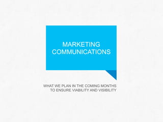 MARKETING
COMMUNICATIONS

WHAT WE PLAN IN THE COMING MONTHS
TO ENSURE VIABILITY AND VISIBILITY

 