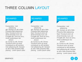 THREE COLUMN LAYOUT
REVAMPED

Consectetur met
adipiscing
elit. Aenean ac elit a felis
Pharetra Met adipiscing.
Nam Tincidunt enim sit
Amet Gravida nunc vel
Fringilla elit. Duis dui arcu,
Amet scelerisque nec
dictum
Ac Conse eu elit. Donec
Tincidunt enim sit amet
consequat eu elit sectetur
met adipiscing elit. Aenean
ac elit a felis pharetra Met
piscing. Lorem ipsum dolor

REVAMPED

Consectetur met
adipiscing
elit. Aenean ac elit a felis
Pharetra Met adipiscing.
Nam Tincidunt enim sit
Amet Gravida nunc vel
Fringilla elit. Duis dui arcu,
Amet scelerisque nec
dictum
Ac Conse eu elit. Donec
Tincidunt enim sit amet
consequat eu elit sectetur
met adipiscing elit. Aenean
ac elit a felis pharetra Met
piscing. Lorem ipsum dolor

GRAPHICX 	
  	
  	
  	
  	
  	
  	
  	
  	
  	
  	
  	
  	
  	
  	
  	
  	
  	
  	
  	
  	
  	
  	
  	
  	
  	
  	
  	
  	
  	
  	
  	
  	
  	
  	
  	
  	
  	
  	
  	
  	
  	
  	
  	
  	
  	
  	
  	
  	
  	
  	
  	
  	
  	
  	
  	
  	
  	
  	
  	
  	
  	
  	
  	
  	
  	
  	
  	
  	
  	
  	
  	
  	
  	
  	
  WWW.GRAPHICXWORKS.COM	
  

REVAMPED

Consectetur met
adipiscing
elit. Aenean ac elit a felis
Pharetra Met adipiscing.
Nam Tincidunt enim sit
Amet Gravida nunc vel
Fringilla elit. Duis dui arcu,
Amet scelerisque nec
dictum
Ac Conse eu elit. Donec
Tincidunt enim sit amet
consequat eu elit sectetur
met adipiscing elit. Aenean
ac elit a felis pharetra Met
piscing. Lorem ipsum dolor

 
