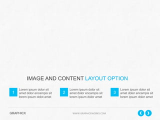 IMAGE AND CONTENT LAYOUT OPTION
1

Lorem ipsum dolor sit
amet dolor encampis sit
lorem ipsum dolot amet

2

Lorem ipsum dolor sit
amet dolor encampis sit
lorem ipsum dolor amet

GRAPHICX 	
  	
  	
  	
  	
  	
  	
  	
  	
  	
  	
  	
  	
  	
  	
  	
  	
  	
  	
  	
  	
  	
  	
  	
  	
  	
  	
  	
  	
  	
  	
  	
  	
  	
  	
  	
  	
  	
  	
  	
  	
  	
  	
  	
  	
  	
  	
  	
  	
  	
  	
  	
  	
  	
  	
  	
  	
  	
  	
  	
  	
  	
  	
  	
  	
  	
  	
  	
  	
  	
  	
  	
  	
  	
  	
  WWW.GRAPHICXWORKS.COM	
  

3

Lorem ipsum dolor sit
amet dolor encampis sit
lorem ipsum dolor amet

 