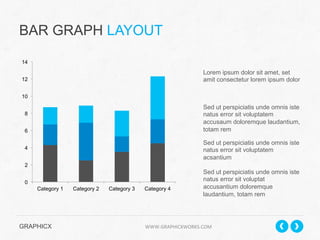 BAR GRAPH LAYOUT
14

Lorem ipsum dolor sit amet, set
amit consectetur lorem ipsum dolor

12
10

Sed ut perspiciatis unde omnis iste
natus error sit voluptatem
accusaum doloremque laudantium,
totam rem

8
6

Sed ut perspiciatis unde omnis iste
natus error sit voluptatem
acsantium

4
2
0
Category 1

Category 2

Category 3

Category 4

Sed ut perspiciatis unde omnis iste
natus error sit voluptat
accusantium doloremque
laudantium, totam rem

GRAPHICX 	
  	
  	
  	
  	
  	
  	
  	
  	
  	
  	
  	
  	
  	
  	
  	
  	
  	
  	
  	
  	
  	
  	
  	
  	
  	
  	
  	
  	
  	
  	
  	
  	
  	
  	
  	
  	
  	
  	
  	
  	
  	
  	
  	
  	
  	
  	
  	
  	
  	
  	
  	
  	
  	
  	
  	
  	
  	
  	
  	
  	
  	
  	
  	
  	
  	
  	
  	
  	
  	
  	
  	
  	
  	
  	
  WWW.GRAPHICXWORKS.COM	
  

 