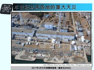 本世紀以來各地的重大天災

2004年南亞地震海嘯(佛教僧伽醫護基金會)

2008年5月四川汶川地震(蘋果日報)

2005年8月卡崔娜颶風(TVBS)

2009年8月莫拉克颱風襲台(蘋果日報)

2006年印尼爪哇地震(阿波羅網)

2010年1月海地地震(英國BBC）

2011年3月日本海嘯與福島一廠核災(NISA)
2013年11月海燕重創菲律賓(美聯社)
10
2011年1月澳洲百年大水(澳abc電台)
2011年3月日本海嘯與福島一廠核災(NISA)

 