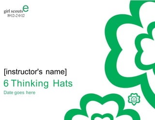 e
girl scouts
1912-2 012
[instructor's name]
6 Thinking Hats
Date goes here
 